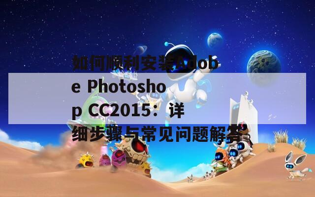 如何顺利安装Adobe Photoshop CC2015：详细步骤与常见问题解答  第1张