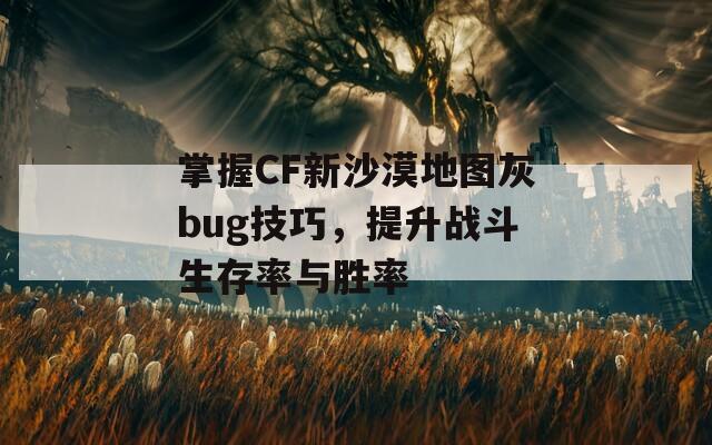 掌握CF新沙漠地图灰bug技巧，提升战斗生存率与胜率