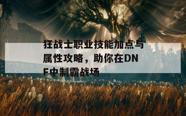 狂战士职业技能加点与属性攻略，助你在DNF中制霸战场