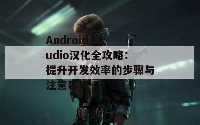 Android Studio汉化全攻略：提升开发效率的步骤与注意事项  第1张