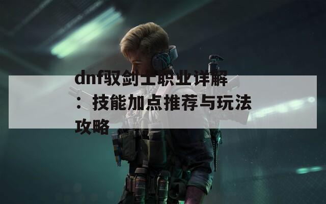 dnf驭剑士职业详解：技能加点推荐与玩法攻略  第1张