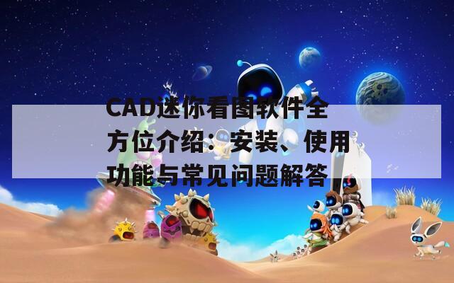 CAD迷你看图软件全方位介绍：安装、使用功能与常见问题解答  第1张