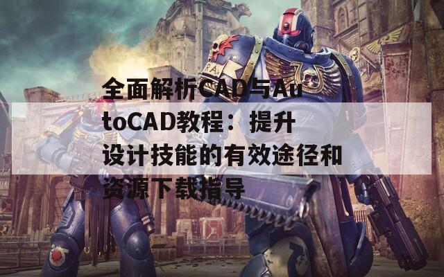 全面解析CAD与AutoCAD教程：提升设计技能的有效途径和资源下载指导