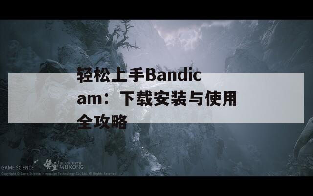 轻松上手Bandicam：下载安装与使用全攻略