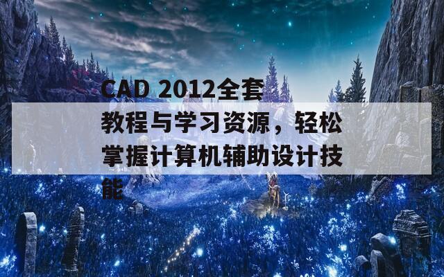 CAD 2012全套教程与学习资源，轻松掌握计算机辅助设计技能  第1张