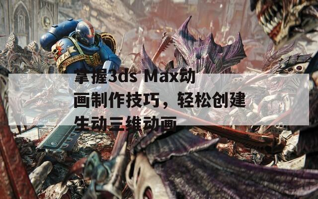 掌握3ds Max动画制作技巧，轻松创建生动三维动画