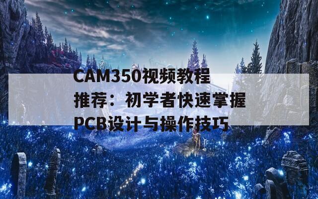 CAM350视频教程推荐：初学者快速掌握PCB设计与操作技巧  第1张