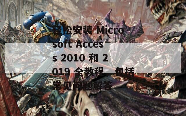 轻松安装 Microsoft Access 2010 和 2019 全教程，包括常见问题解答