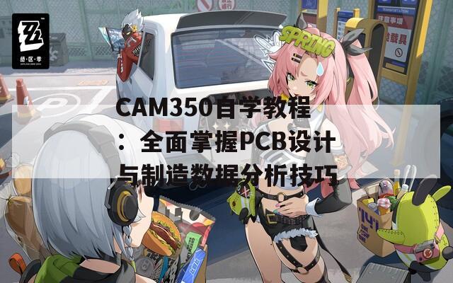 CAM350自学教程：全面掌握PCB设计与制造数据分析技巧