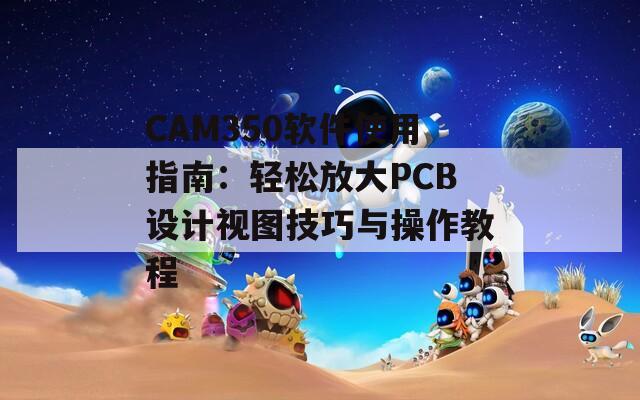 CAM350软件使用指南：轻松放大PCB设计视图技巧与操作教程