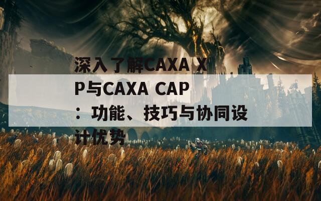 深入了解CAXA XP与CAXA CAP：功能、技巧与协同设计优势