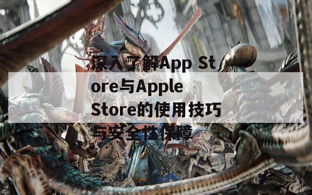 深入了解App Store与Apple Store的使用技巧与安全性保障  第1张