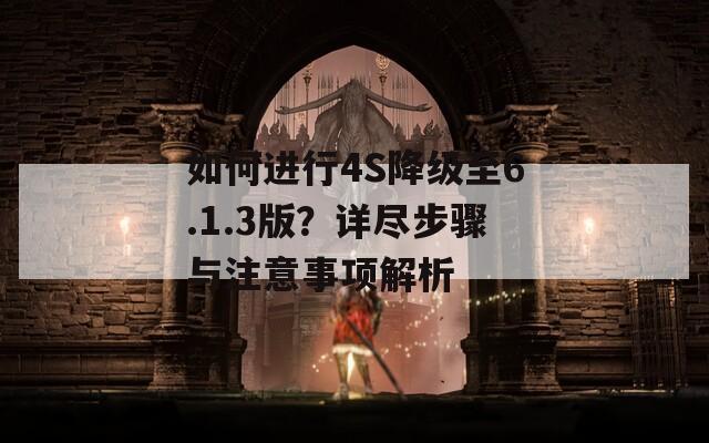 如何进行4S降级至6.1.3版？详尽步骤与注意事项解析