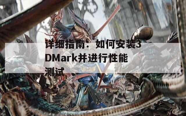 详细指南：如何安装3DMark并进行性能测试