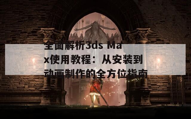 全面解析3ds Max使用教程：从安装到动画制作的全方位指南