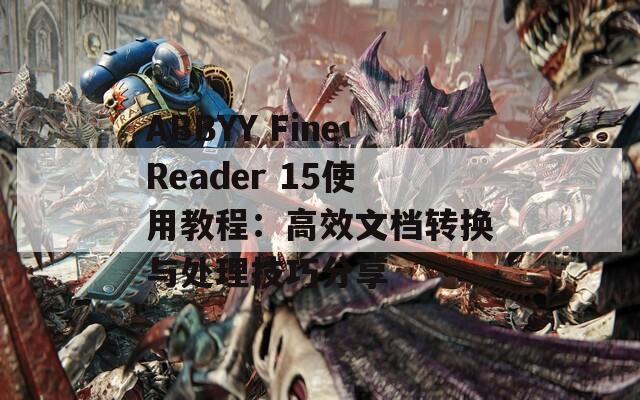 ABBYY FineReader 15使用教程：高效文档转换与处理技巧分享