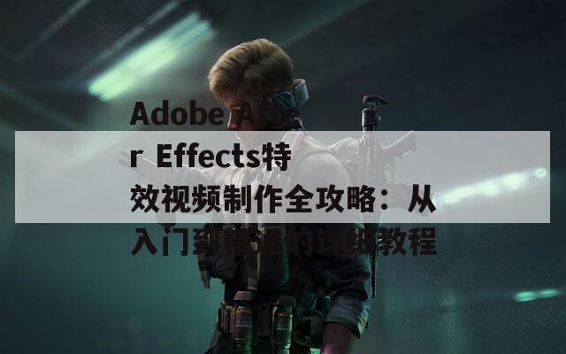 Adobe After Effects特效视频制作全攻略：从入门到精通的详细教程  第1张