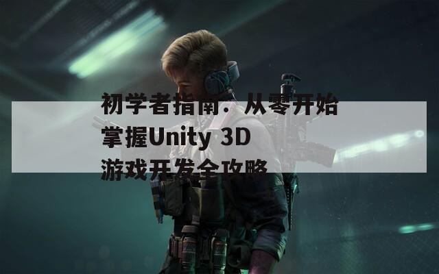 初学者指南：从零开始掌握Unity 3D游戏开发全攻略  第1张