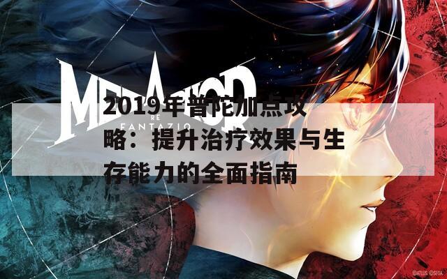 2019年普陀加点攻略：提升治疗效果与生存能力的全面指南