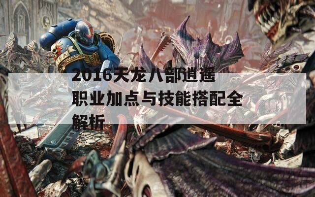 2016天龙八部逍遥职业加点与技能搭配全解析  第1张