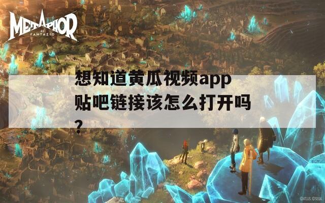 想知道黄瓜视频app贴吧链接该怎么打开吗？