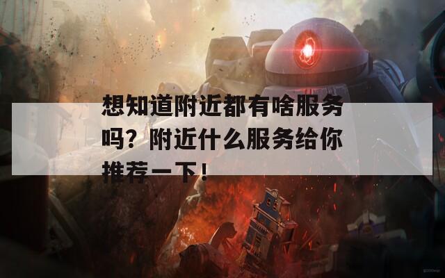 想知道附近都有啥服务吗？附近什么服务给你推荐一下！  第1张