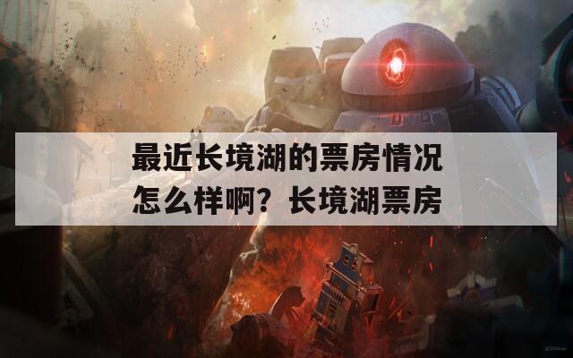 最近长境湖的票房情况怎么样啊？长境湖票房  第1张