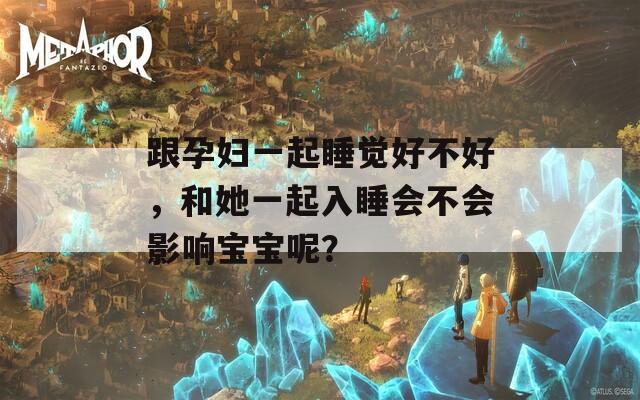 跟孕妇一起睡觉好不好，和她一起入睡会不会影响宝宝呢？  第1张