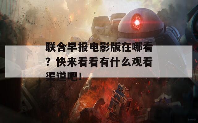 联合早报电影版在哪看？快来看看有什么观看渠道吧！  第1张