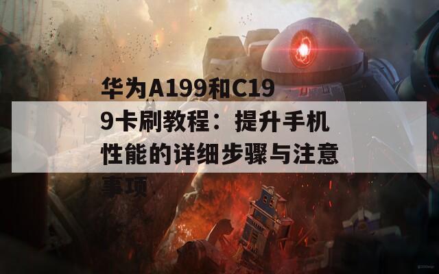 华为A199和C199卡刷教程：提升手机性能的详细步骤与注意事项