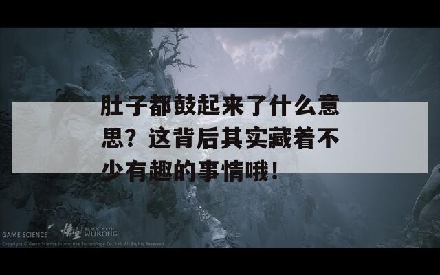 肚子都鼓起来了什么意思？这背后其实藏着不少有趣的事情哦！  第1张