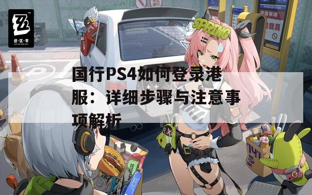 国行PS4如何登录港服：详细步骤与注意事项解析  第1张