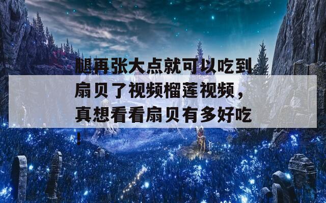 腿再张大点就可以吃到扇贝了视频榴莲视频，真想看看扇贝有多好吃！  第1张