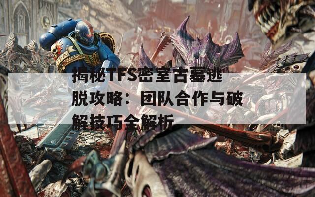 揭秘TFS密室古墓逃脱攻略：团队合作与破解技巧全解析  第1张