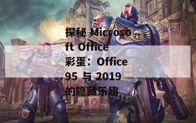 探秘 Microsoft Office 彩蛋：Office 95 与 2019 的隐藏乐趣  第1张