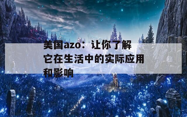 美国azo：让你了解它在生活中的实际应用和影响  第1张