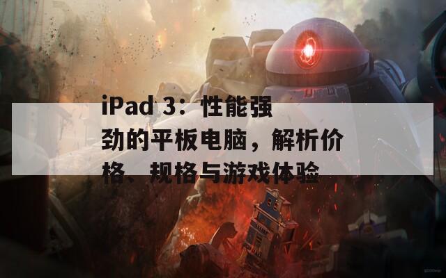 iPad 3：性能强劲的平板电脑，解析价格、规格与游戏体验