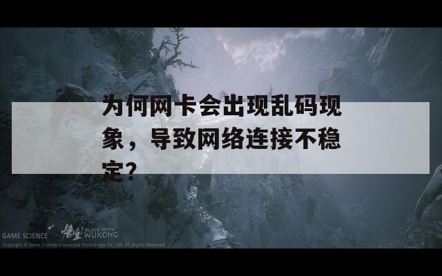 为何网卡会出现乱码现象，导致网络连接不稳定？