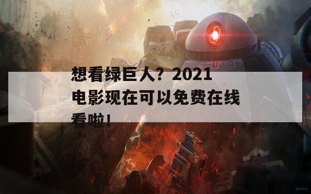 想看绿巨人？2021电影现在可以免费在线看啦！