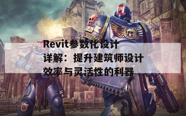 Revit参数化设计详解：提升建筑师设计效率与灵活性的利器