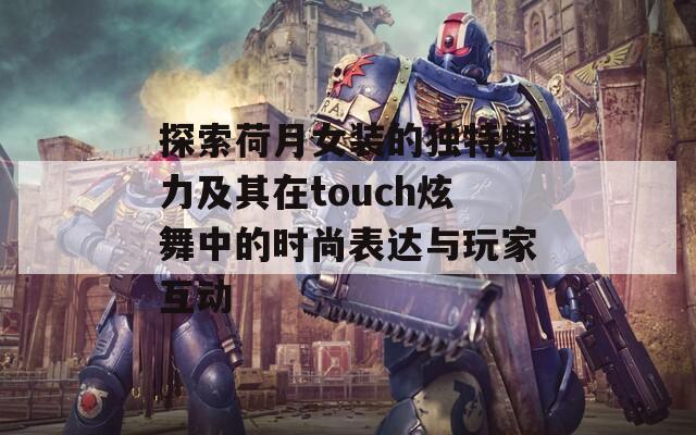 探索荷月女装的独特魅力及其在touch炫舞中的时尚表达与玩家互动  第1张