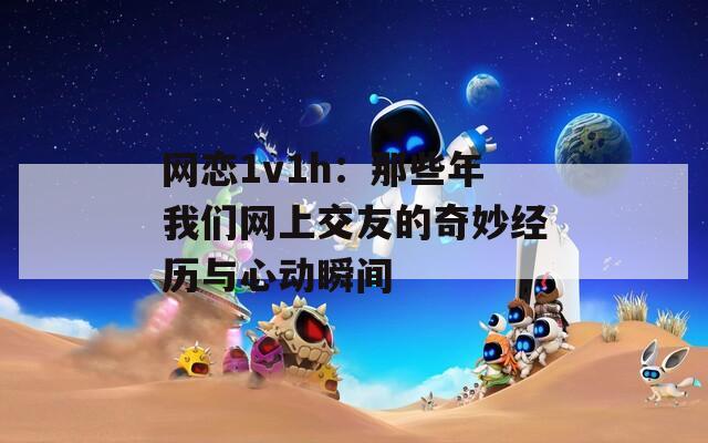 网恋1v1h：那些年我们网上交友的奇妙经历与心动瞬间  第1张