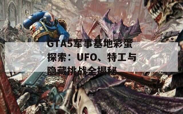 GTA5军事基地彩蛋探索：UFO、特工与隐藏挑战全揭秘