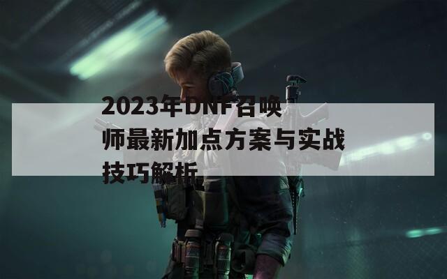 2023年DNF召唤师最新加点方案与实战技巧解析