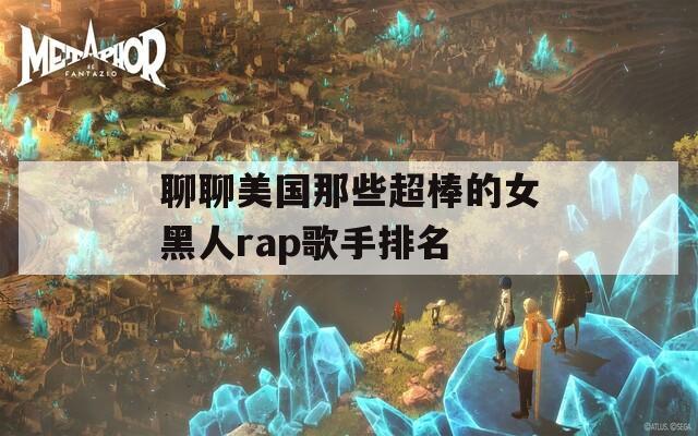 聊聊美国那些超棒的女黑人rap歌手排名  第1张