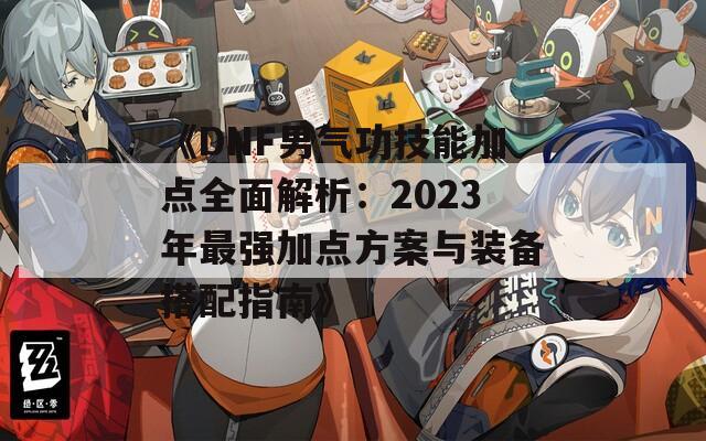 《DNF男气功技能加点全面解析：2023年最强加点方案与装备搭配指南》  第1张