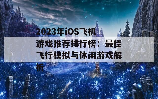 2023年iOS飞机游戏推荐排行榜：最佳飞行模拟与休闲游戏解析