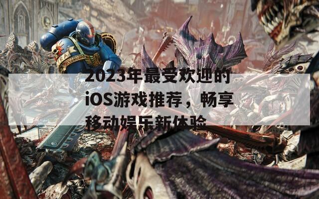 2023年最受欢迎的iOS游戏推荐，畅享移动娱乐新体验