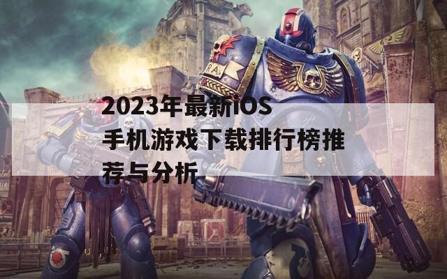 2023年最新iOS手机游戏下载排行榜推荐与分析