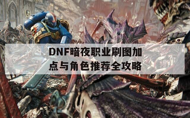 DNF暗夜职业刷图加点与角色推荐全攻略